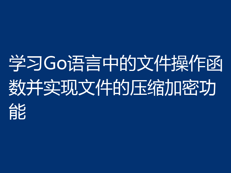 学习Go语言中的文件操作函数并实现文件的压缩加密功能