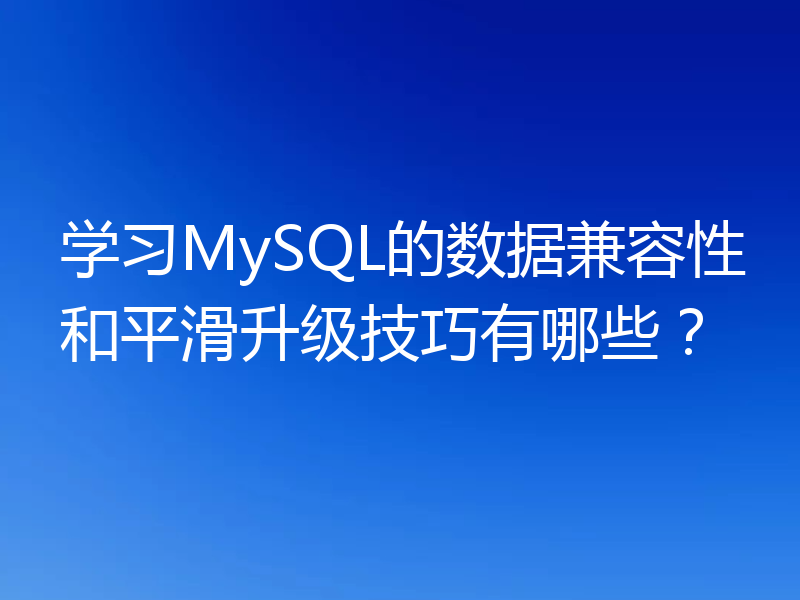 学习MySQL的数据兼容性和平滑升级技巧有哪些？