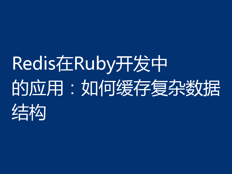 Redis在Ruby开发中的应用：如何缓存复杂数据结构