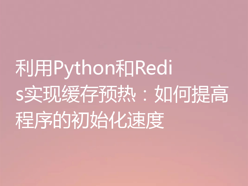 利用Python和Redis实现缓存预热：如何提高程序的初始化速度