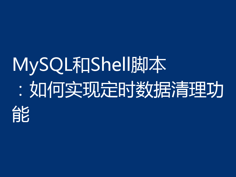 MySQL和Shell脚本：如何实现定时数据清理功能