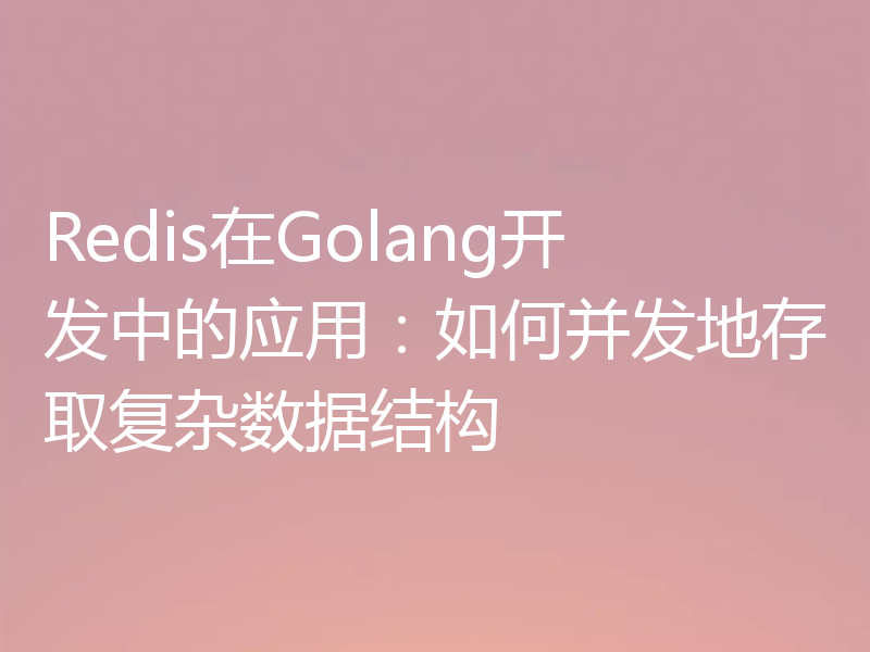 Redis在Golang开发中的应用：如何并发地存取复杂数据结构