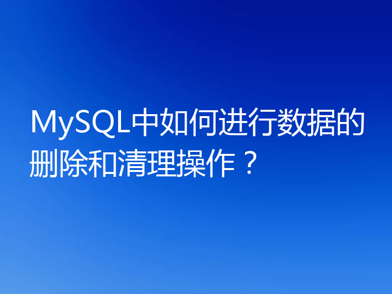 MySQL中如何进行数据的删除和清理操作？