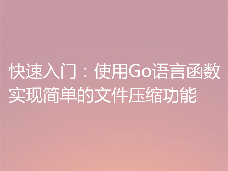 快速入门：使用Go语言函数实现简单的文件压缩功能
