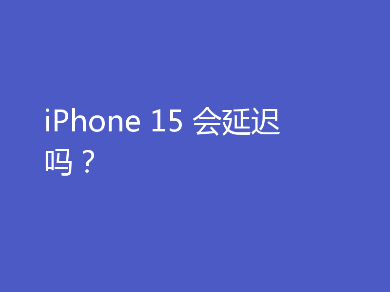 iPhone 15 会延迟吗？