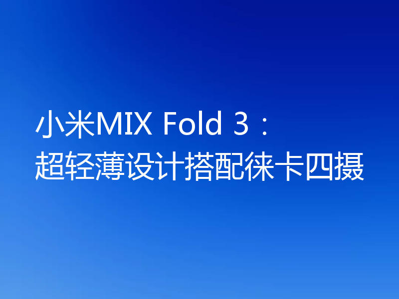 小米MIX Fold 3：超轻薄设计搭配徕卡四摄