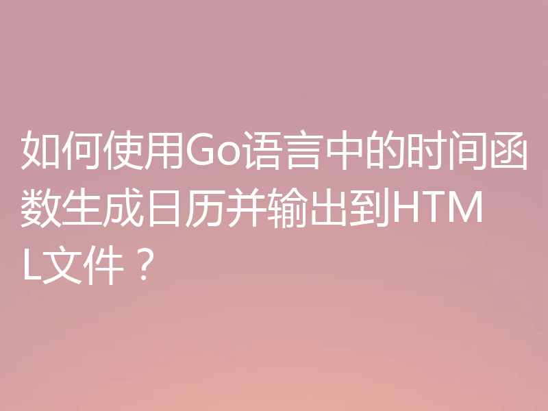 如何使用Go语言中的时间函数生成日历并输出到HTML文件？