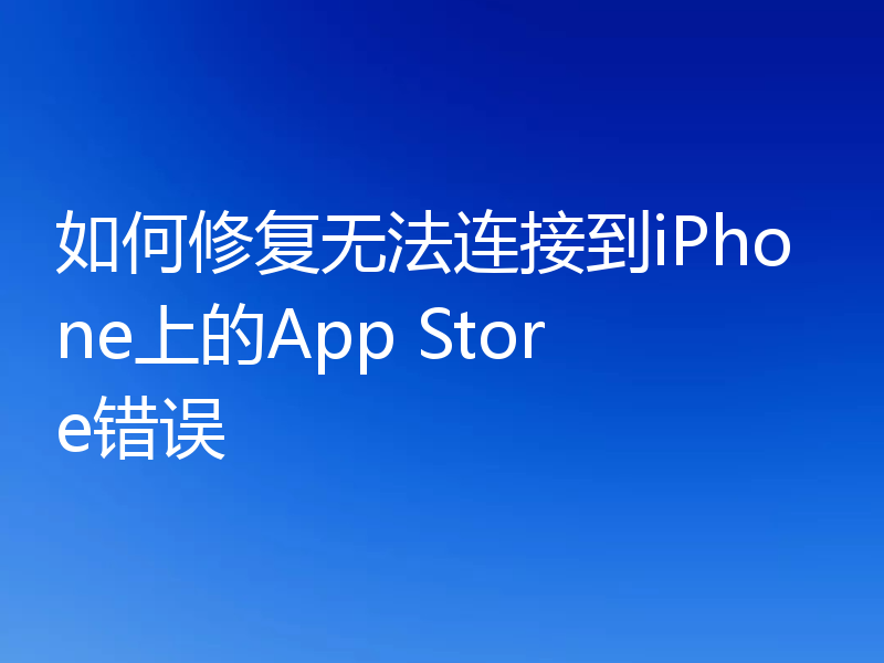 如何修复无法连接到iPhone上的App Store错误
