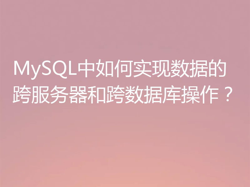 MySQL中如何实现数据的跨服务器和跨数据库操作？