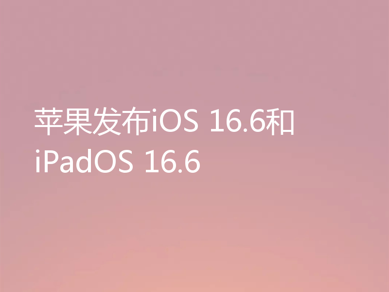 苹果发布iOS 16.6和iPadOS 16.6