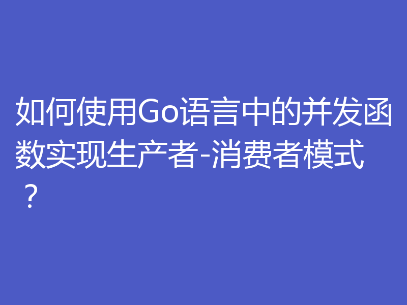 如何使用Go语言中的并发函数实现生产者-消费者模式？