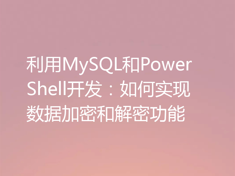 利用MySQL和PowerShell开发：如何实现数据加密和解密功能
