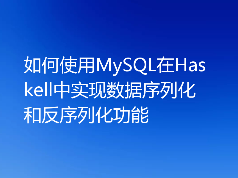 如何使用MySQL在Haskell中实现数据序列化和反序列化功能