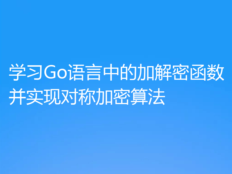 学习Go语言中的加解密函数并实现对称加密算法