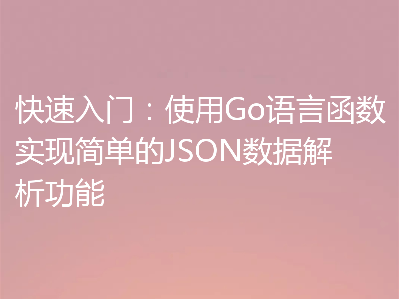 快速入门：使用Go语言函数实现简单的JSON数据解析功能