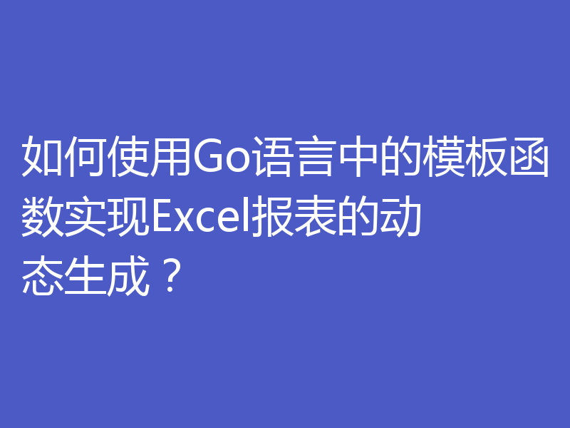 如何使用Go语言中的模板函数实现Excel报表的动态生成？