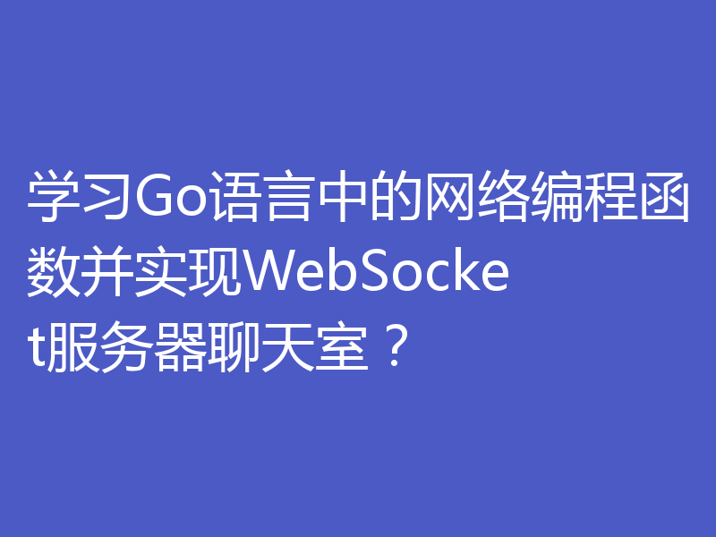 学习Go语言中的网络编程函数并实现WebSocket服务器聊天室？