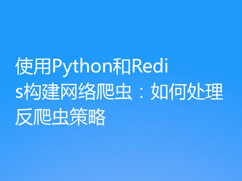 使用Python和Redis构建网络爬虫：如何处理反爬虫策略