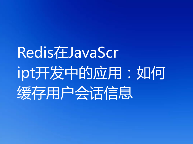 Redis在JavaScript开发中的应用：如何缓存用户会话信息