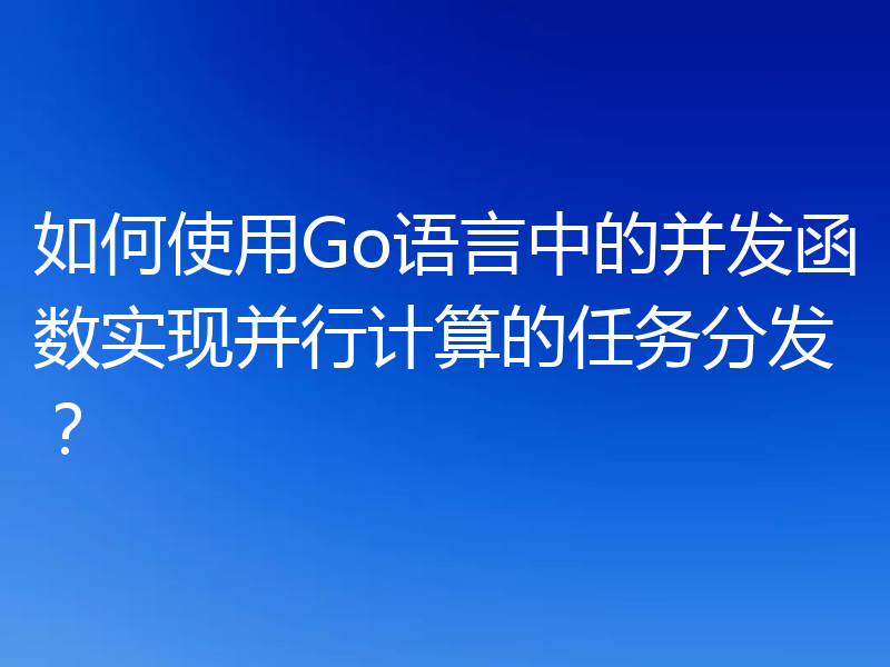 如何使用Go语言中的并发函数实现并行计算的任务分发？