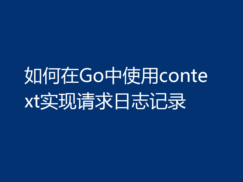 如何在Go中使用context实现请求日志记录