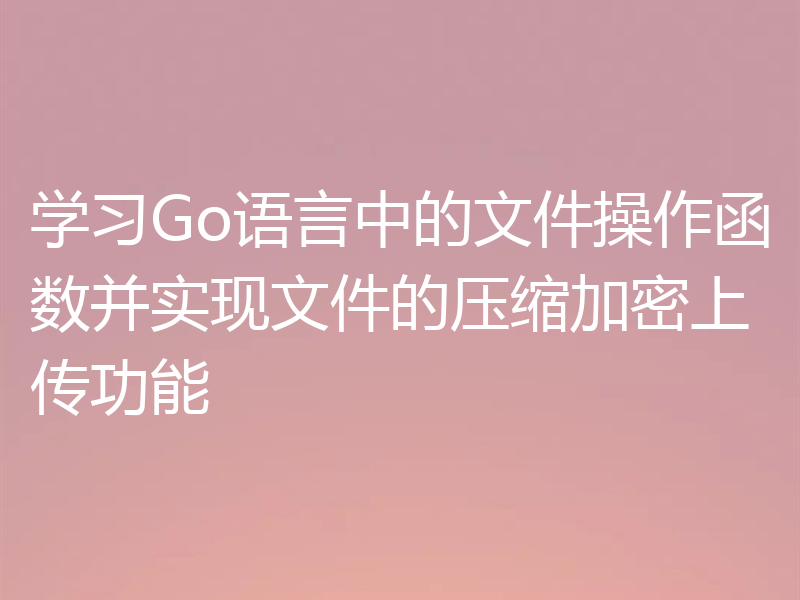 学习Go语言中的文件操作函数并实现文件的压缩加密上传功能