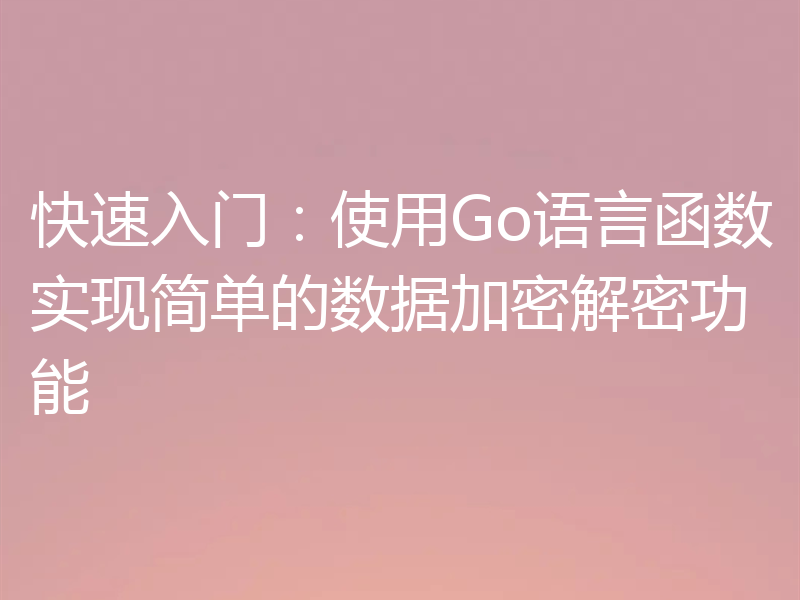 快速入门：使用Go语言函数实现简单的数据加密解密功能