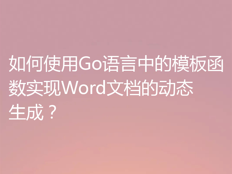 如何使用Go语言中的模板函数实现Word文档的动态生成？