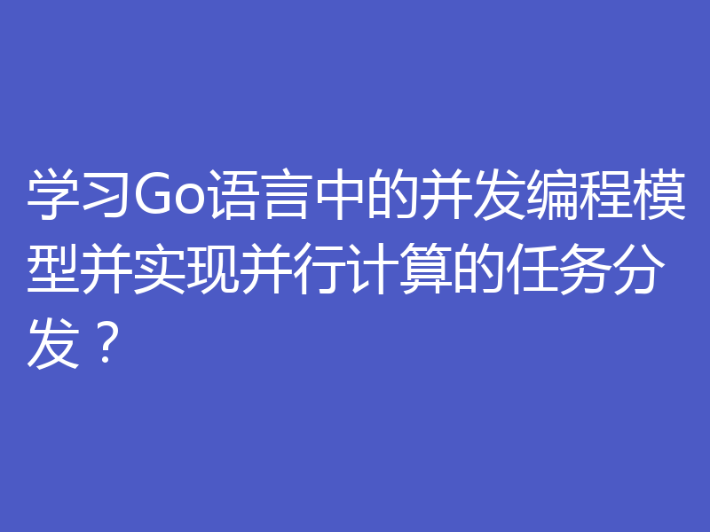 学习Go语言中的并发编程模型并实现并行计算的任务分发？