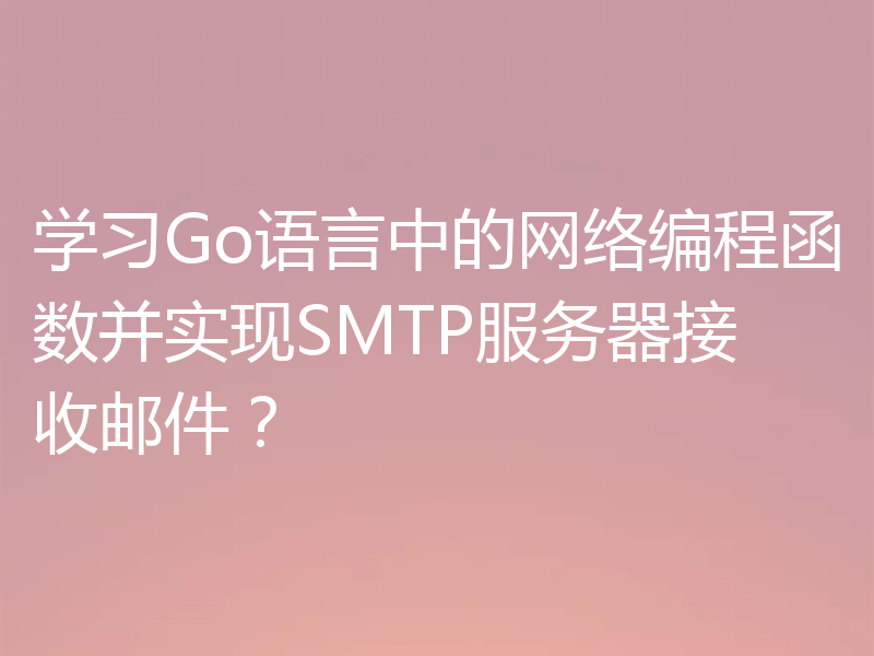 学习Go语言中的网络编程函数并实现SMTP服务器接收邮件？