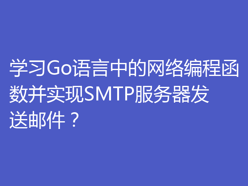 学习Go语言中的网络编程函数并实现SMTP服务器发送邮件？