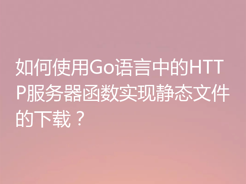 如何使用Go语言中的HTTP服务器函数实现静态文件的下载？
