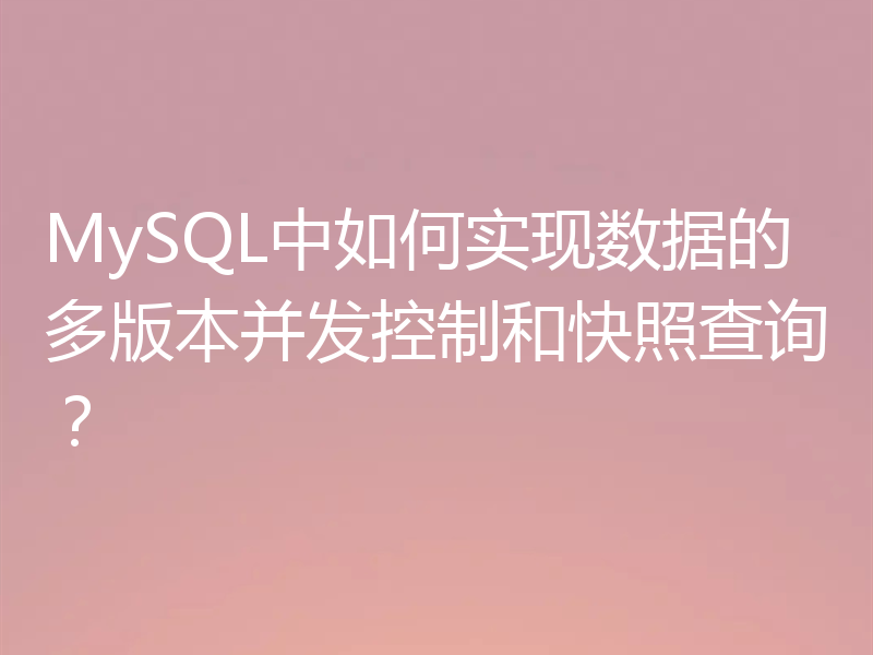 MySQL中如何实现数据的多版本并发控制和快照查询？