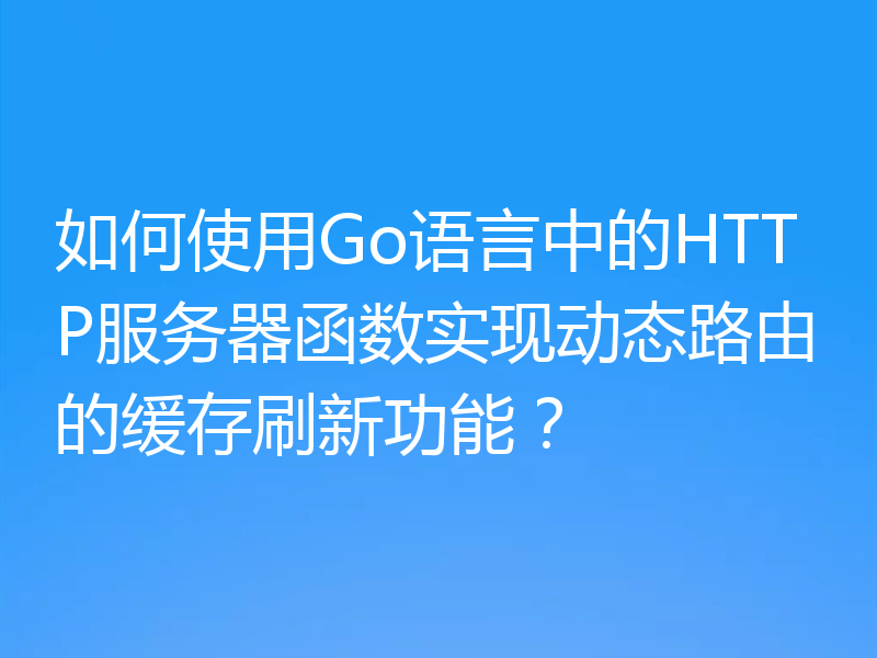 如何使用Go语言中的HTTP服务器函数实现动态路由的缓存刷新功能？