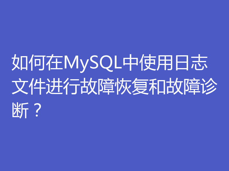 如何在MySQL中使用日志文件进行故障恢复和故障诊断？
