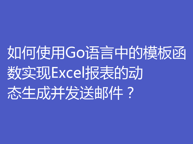 如何使用Go语言中的模板函数实现Excel报表的动态生成并发送邮件？