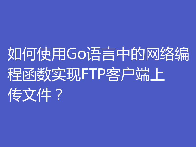 如何使用Go语言中的网络编程函数实现FTP客户端上传文件？