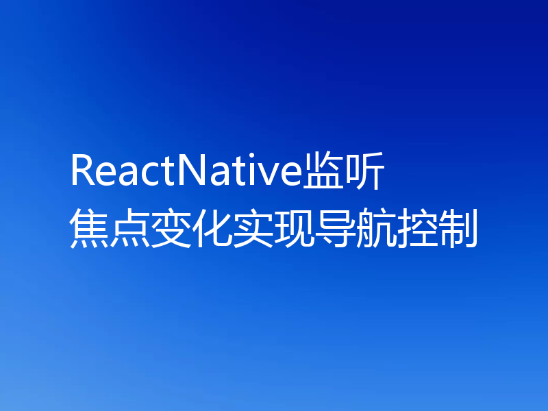 ReactNative监听焦点变化实现导航控制