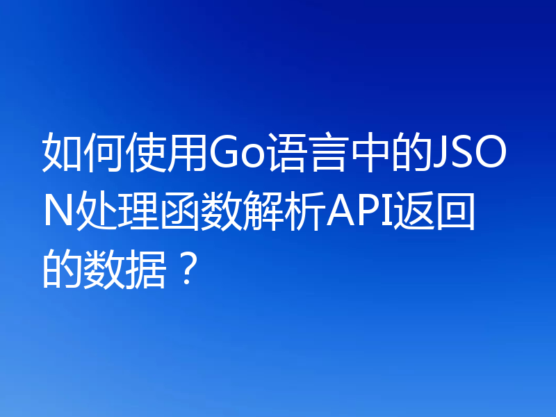 如何使用Go语言中的JSON处理函数解析API返回的数据？