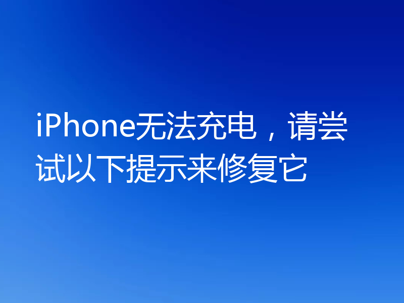 iPhone无法充电，请尝试以下提示来修复它