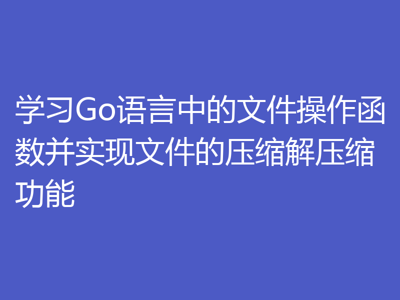 学习Go语言中的文件操作函数并实现文件的压缩解压缩功能