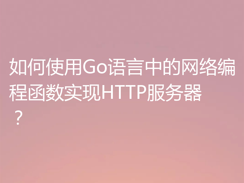 如何使用Go语言中的网络编程函数实现HTTP服务器？