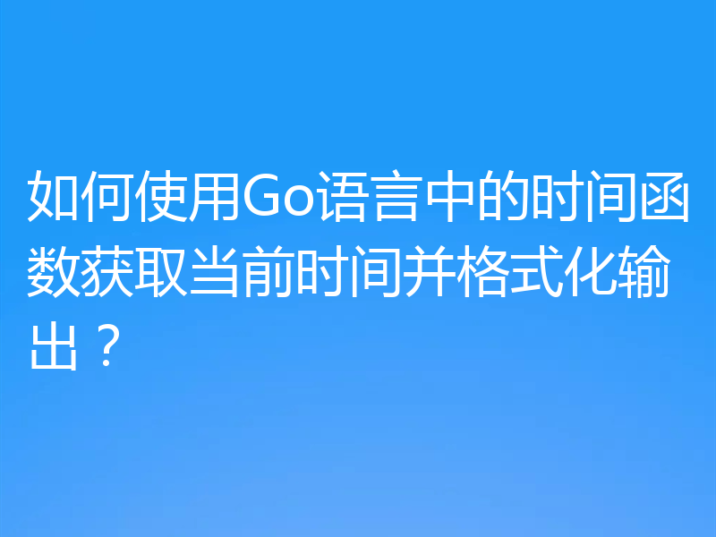 如何使用Go语言中的时间函数获取当前时间并格式化输出？