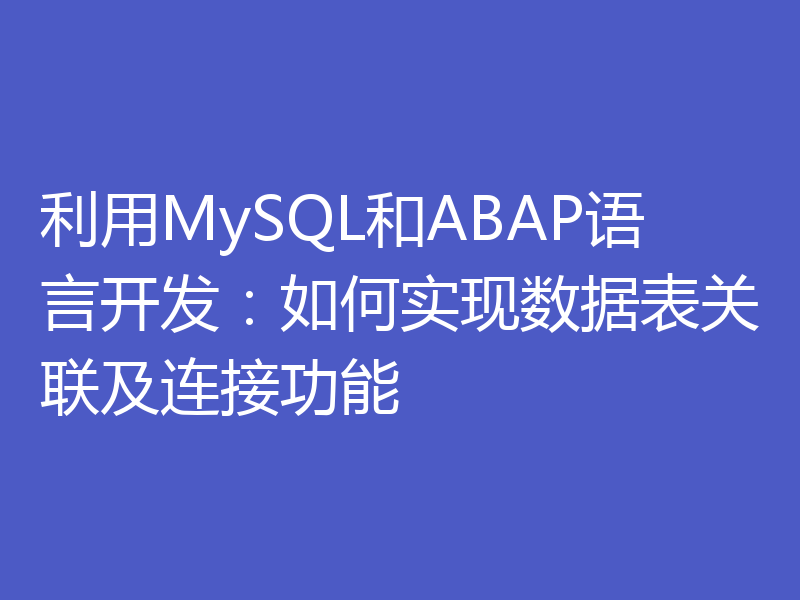 利用MySQL和ABAP语言开发：如何实现数据表关联及连接功能
