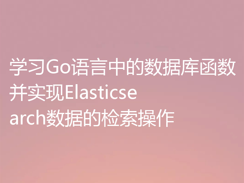 学习Go语言中的数据库函数并实现Elasticsearch数据的检索操作