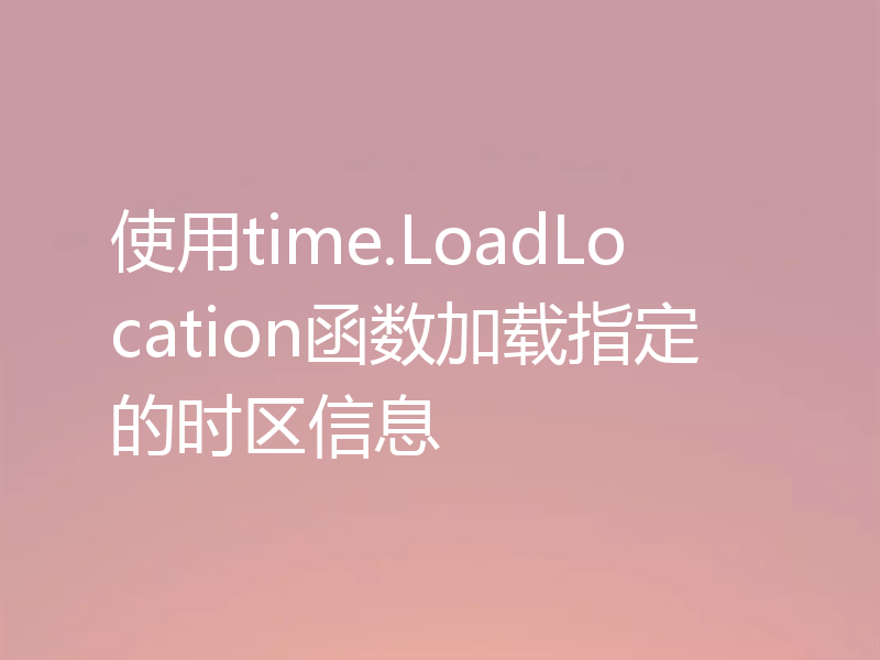 使用time.LoadLocation函数加载指定的时区信息