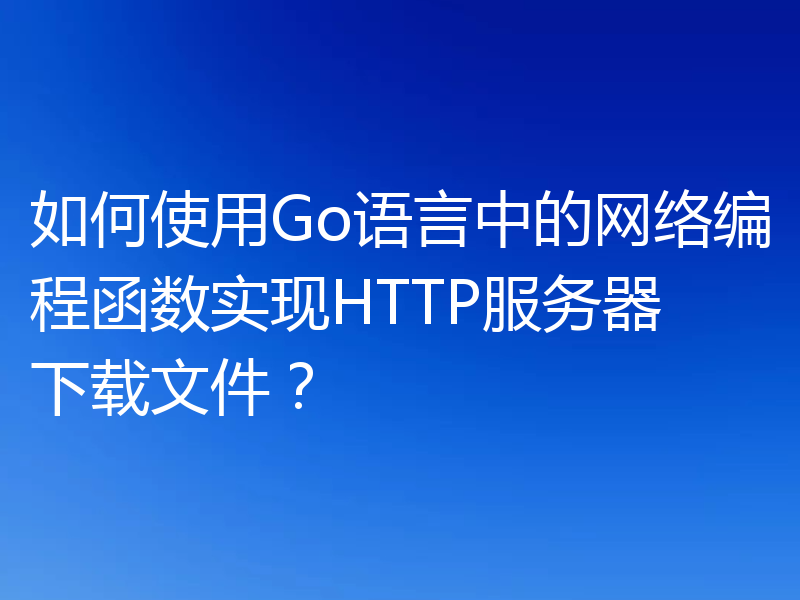 如何使用Go语言中的网络编程函数实现HTTP服务器下载文件？