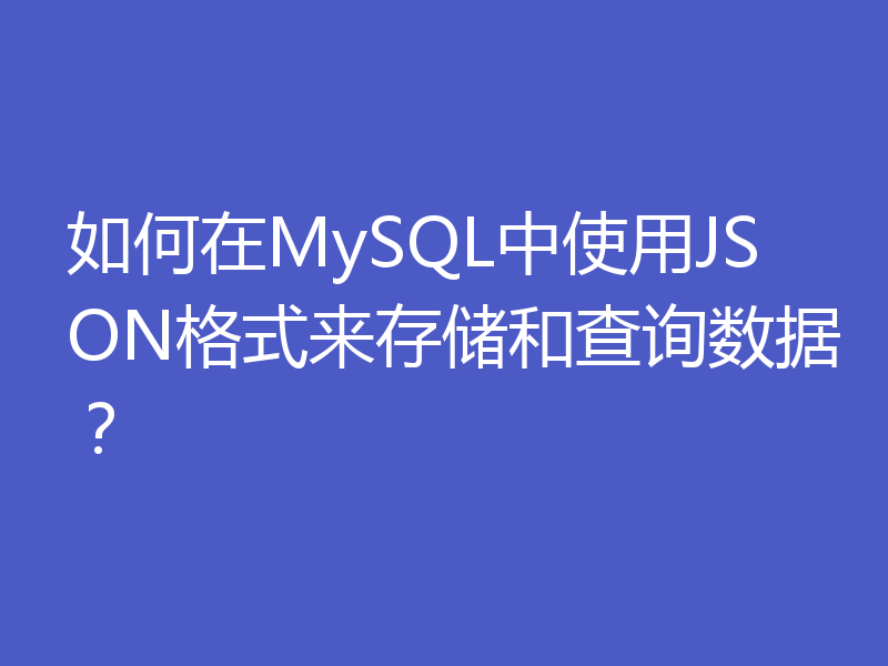 如何在MySQL中使用JSON格式来存储和查询数据？