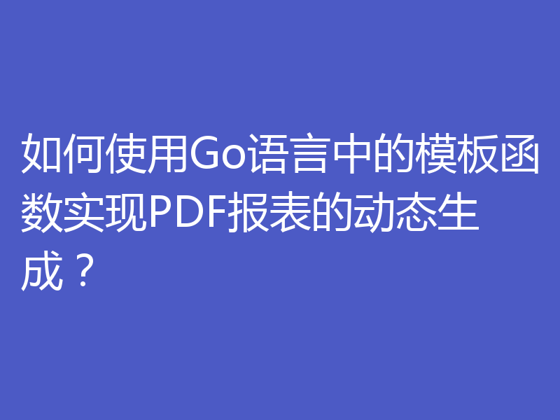 如何使用Go语言中的模板函数实现PDF报表的动态生成？