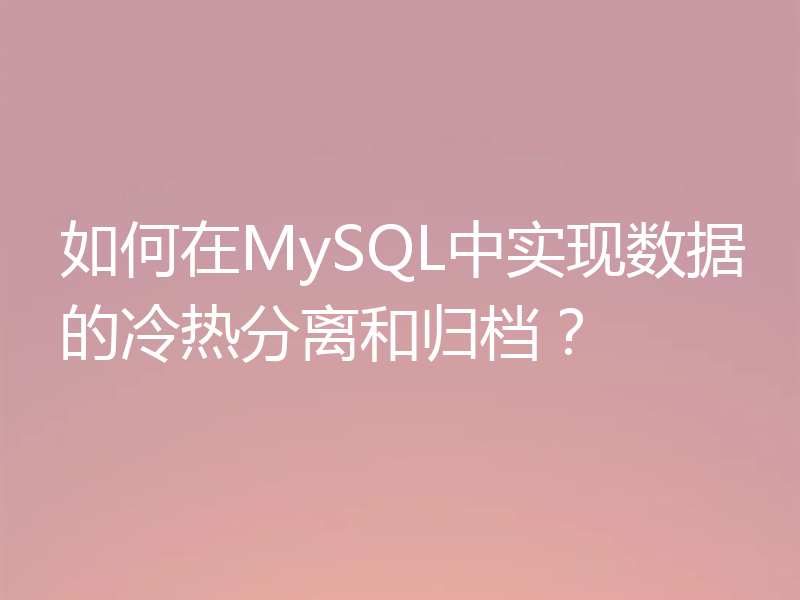 如何在MySQL中实现数据的冷热分离和归档？